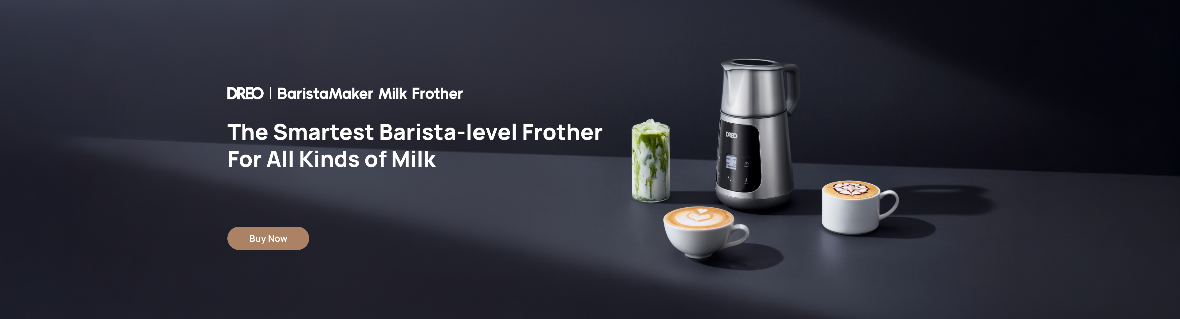 DREO | Barista Maker Milk Frother
The Smartest Barista-level Frother
For All Kinds of Milk